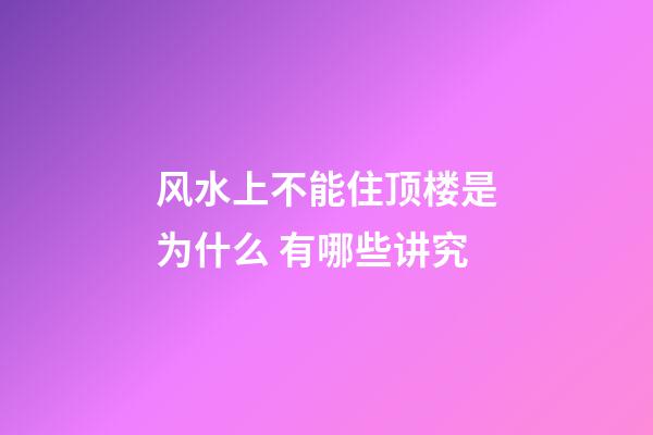 风水上不能住顶楼是为什么 有哪些讲究